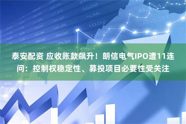 泰安配资 应收账款飙升！朗信电气IPO遭11连问：控制权稳定性、募投项目必要性受关注