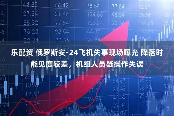 乐配资 俄罗斯安-24飞机失事现场曝光 降落时能见度较差，机组人员疑操作失误