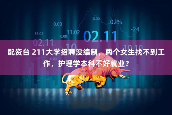 配资台 211大学招聘没编制，两个女生找不到工作，护理学本科不好就业？