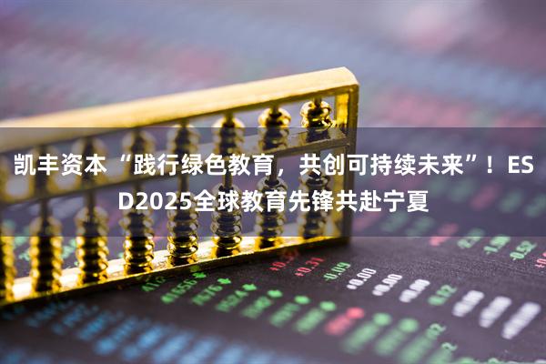 凯丰资本 “践行绿色教育，共创可持续未来”！ESD2025全球教育先锋共赴宁夏