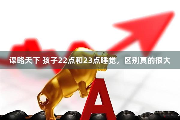 谋略天下 孩子22点和23点睡觉，区别真的很大