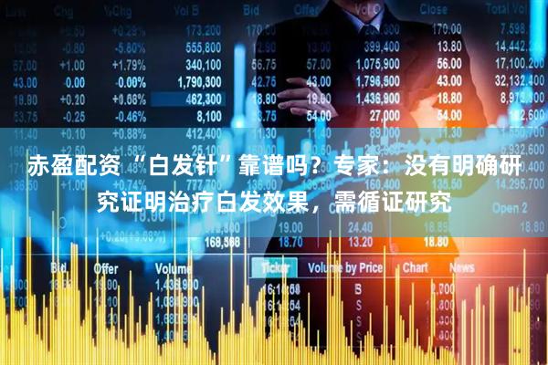 赤盈配资 “白发针”靠谱吗？专家：没有明确研究证明治疗白发效果，需循证研究