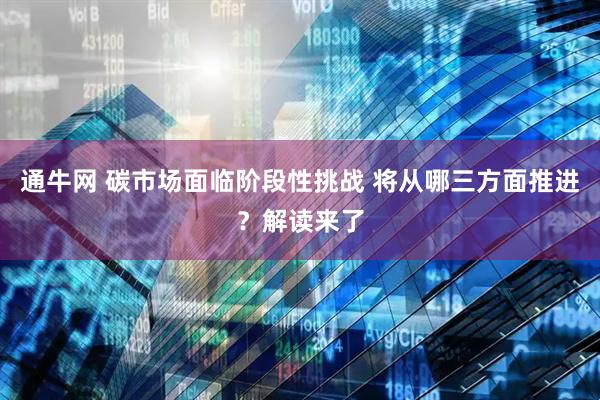 通牛网 碳市场面临阶段性挑战 将从哪三方面推进？解读来了