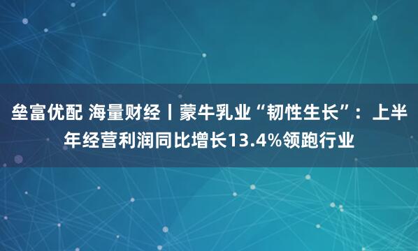 垒富优配 海量财经丨蒙牛乳业“韧性生长”：上半年经营利润同比增长13.4%领跑行业