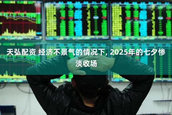 天弘配资 经济不景气的情况下, 2025年的七夕惨淡收场