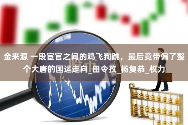 金来源 一段宦官之间的鸡飞狗跳，最后竟带偏了整个大唐的国运走向_田令孜_杨复恭_权力