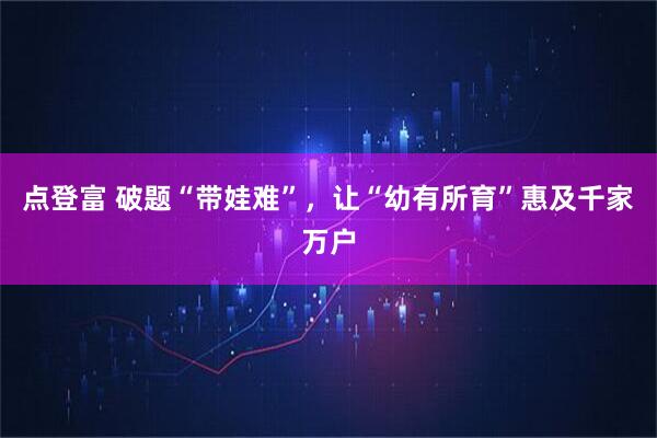 点登富 破题“带娃难”，让“幼有所育”惠及千家万户
