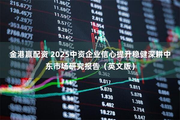 金港赢配资 2025中资企业信心提升稳健深耕中东市场研究报告（英文版）