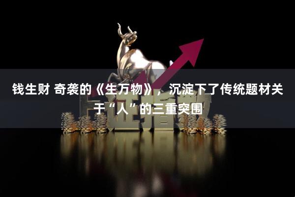 钱生财 奇袭的《生万物》，沉淀下了传统题材关于“人”的三重突围