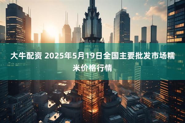 大牛配资 2025年5月19日全国主要批发市场糯米价格行情