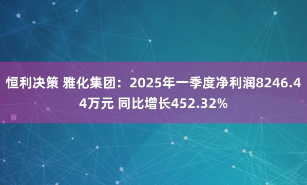 恒利决策 雅化集团：2025年一季度净利润8246.44万元 同比增长452.32%