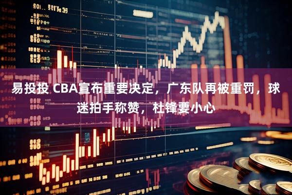 易投投 CBA宣布重要决定，广东队再被重罚，球迷拍手称赞，杜锋要小心