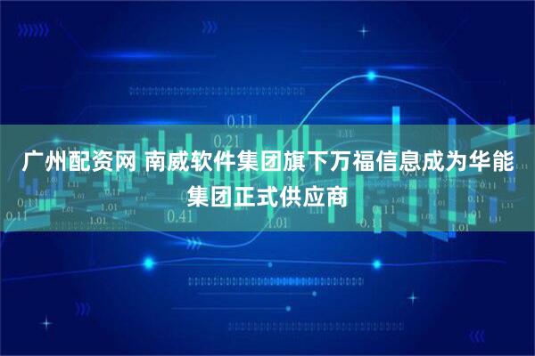 广州配资网 南威软件集团旗下万福信息成为华能集团正式供应商