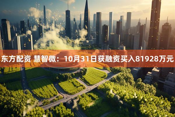 东方配资 慧智微：10月31日获融资买入81928万元