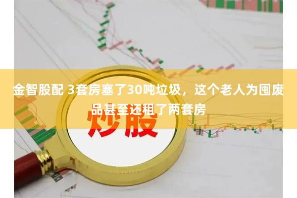 金智股配 3套房塞了30吨垃圾，这个老人为囤废品甚至还租了两套房
