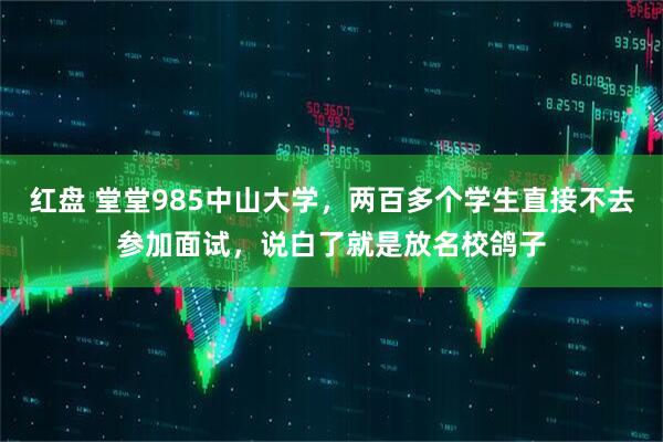 红盘 堂堂985中山大学，两百多个学生直接不去参加面试，说白了就是放名校鸽子